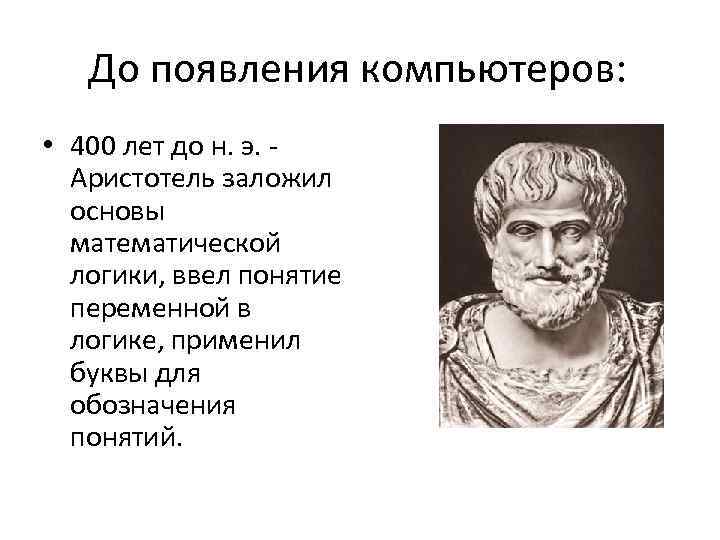 До появления компьютеров: • 400 лет до н. э. - Аристотель заложил основы математической