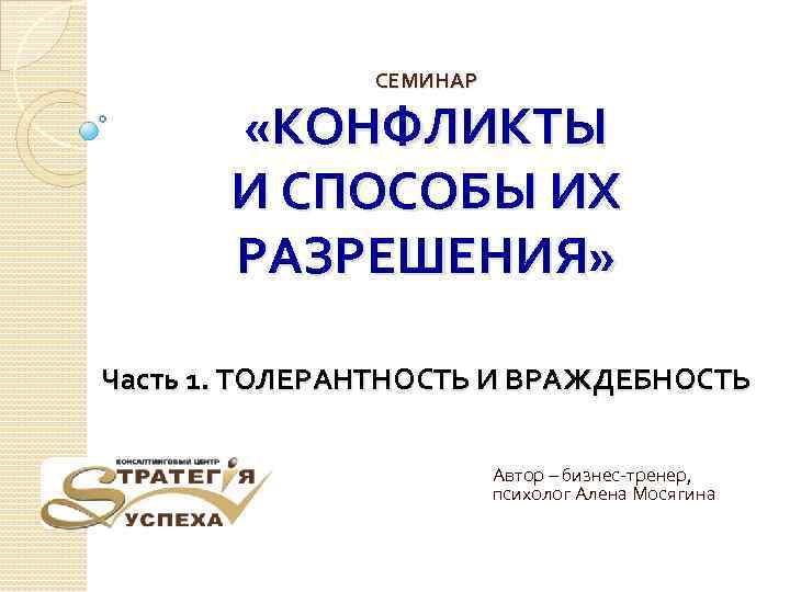 СЕМИНАР «КОНФЛИКТЫ И СПОСОБЫ ИХ РАЗРЕШЕНИЯ» Часть 1. ТОЛЕРАНТНОСТЬ И ВРАЖДЕБНОСТЬ Автор – бизнес-тренер,