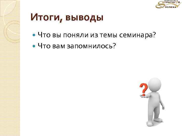 Итоги, выводы Что вы поняли из темы семинара? Что вам запомнилось? 