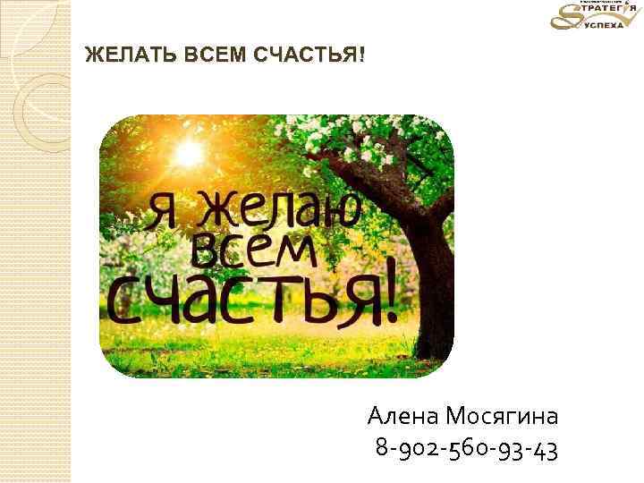 ЖЕЛАТЬ ВСЕМ СЧАСТЬЯ! Алена Мосягина 8 -902 -560 -93 -43 