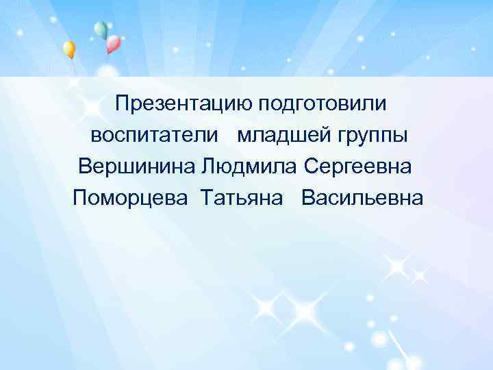 Презентацию подготовили воспитатели младшей группы Вершинина Людмила Сергеевна Поморцева Татьяна Васильевна 