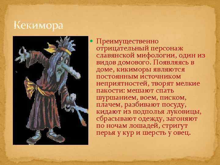 Кекимора Преимущественно отрицательный персонаж славянской мифологии, один из видов домового. Появляясь в доме, кикиморы