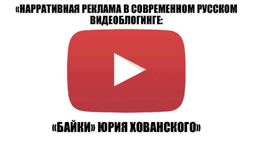  «НАРРАТИВНАЯ РЕКЛАМА В СОВРЕМЕННОМ РУССКОМ ВИДЕОБЛОГИНГЕ: «БАЙКИ» ЮРИЯ ХОВАНСКОГО» 