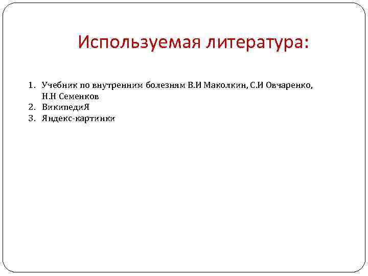 Используемая литература: 1. Учебник по внутренним болезням В. И Маколкин, С. И Овчаренко, Н.