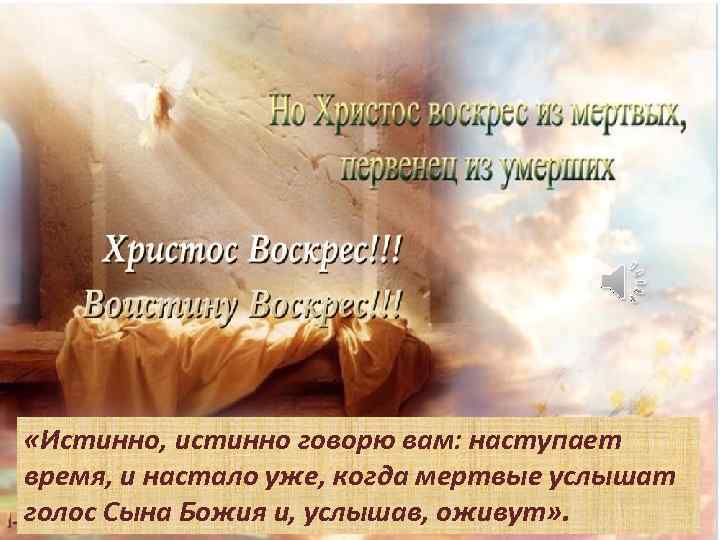  «Истинно, истинно говорю вам: наступает время, и настало уже, когда мертвые услышат голос