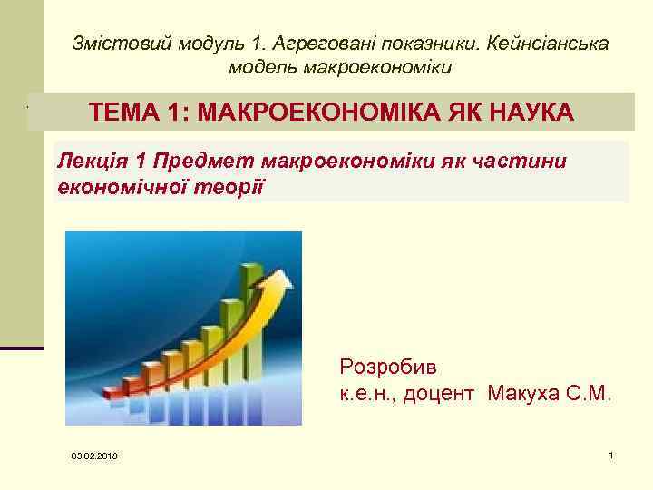 Змістовий модуль 1. Агреговані показники. Кейнсіанська модель макроекономіки ТЕМА 1: МАКРОЕКОНОМІКА ЯК НАУКА Лекція