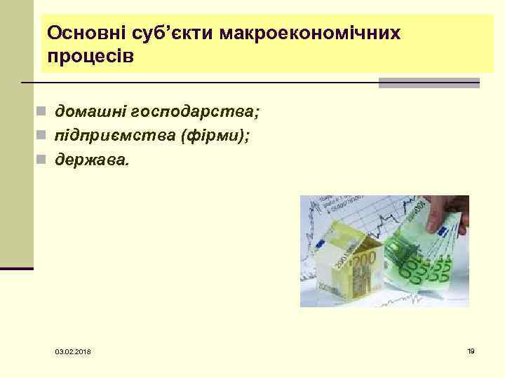 Основні суб’єкти макроекономічних процесів n домашні господарства; n підприємства (фірми); n держава. 03. 02.