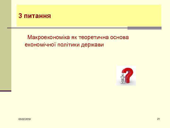 3 питання Макроекономіка як теоретична основа економічної політики держави 03. 02. 2018 21 