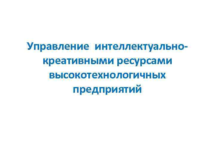 Управление интеллектуальнокреативными ресурсами высокотехнологичных предприятий 