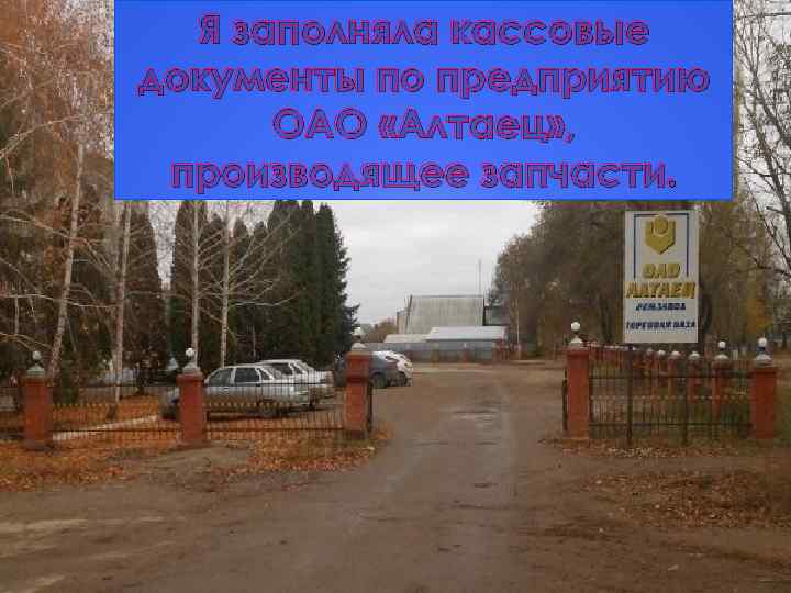 Я заполняла кассовые документы по предприятию ОАО «Алтаец» , производящее запчасти. 