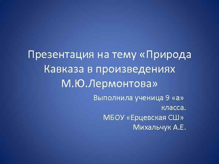 Презентация на тему «Природа Кавказа в произведениях М. Ю. Лермонтова» Выполнила ученица 9 «а»