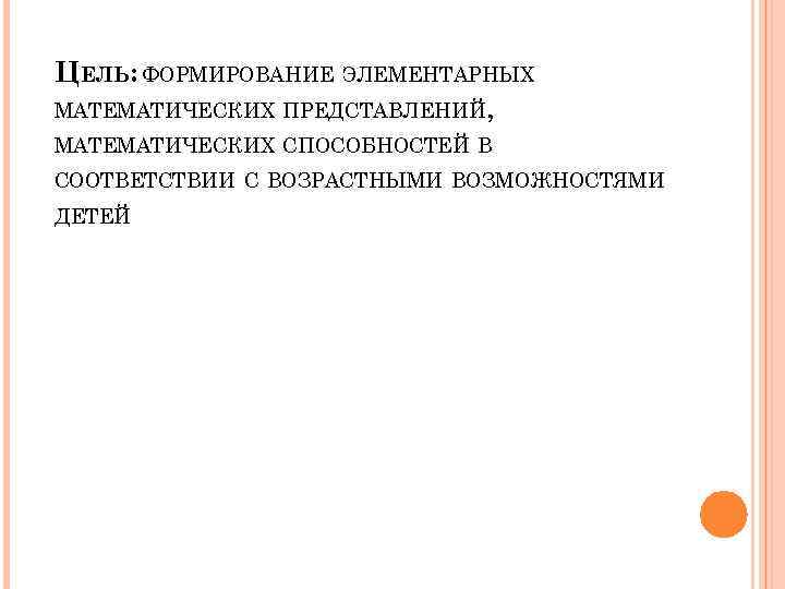 ЦЕЛЬ: ФОРМИРОВАНИЕ ЭЛЕМЕНТАРНЫХ МАТЕМАТИЧЕСКИХ ПРЕДСТАВЛЕНИЙ, МАТЕМАТИЧЕСКИХ СПОСОБНОСТЕЙ В СООТВЕТСТВИИ С ВОЗРАСТНЫМИ ВОЗМОЖНОСТЯМИ ДЕТЕЙ 