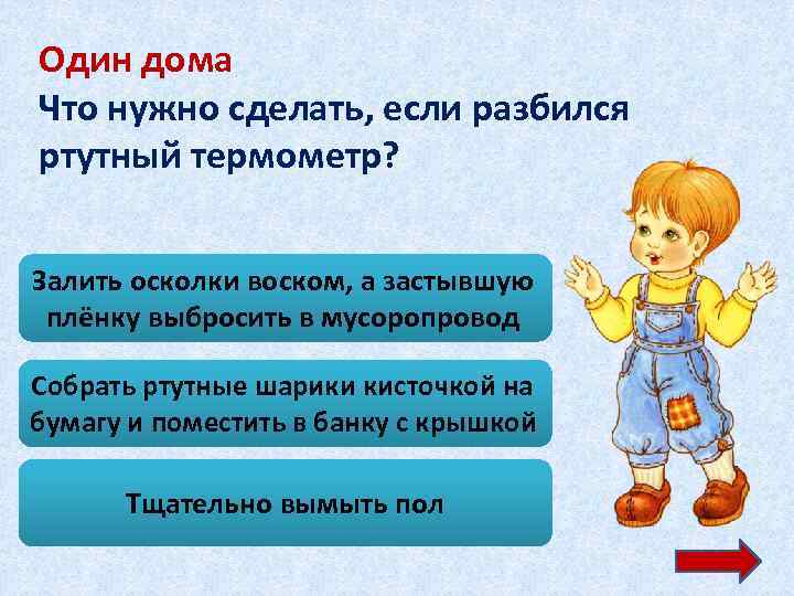 Один дома Что нужно сделать, если разбился ртутный термометр? Залить осколки воском, а застывшую