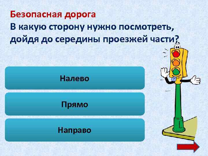 Безопасная дорога В какую сторону нужно посмотреть, дойдя до середины проезжей части? Налево Прямо