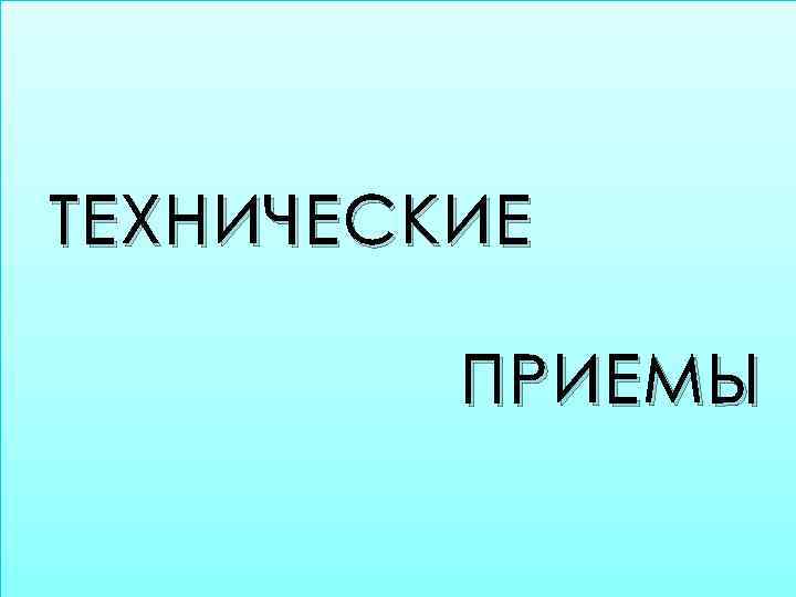 ТЕХНИЧЕСКИЕ ПРИЕМЫ 