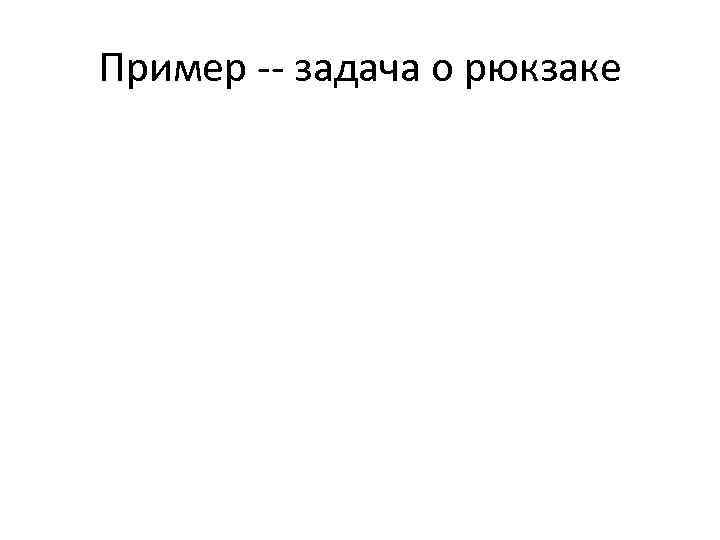 Пример -- задача о рюкзаке 