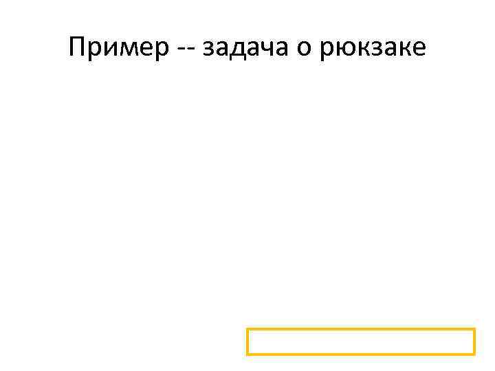 Пример -- задача о рюкзаке 
