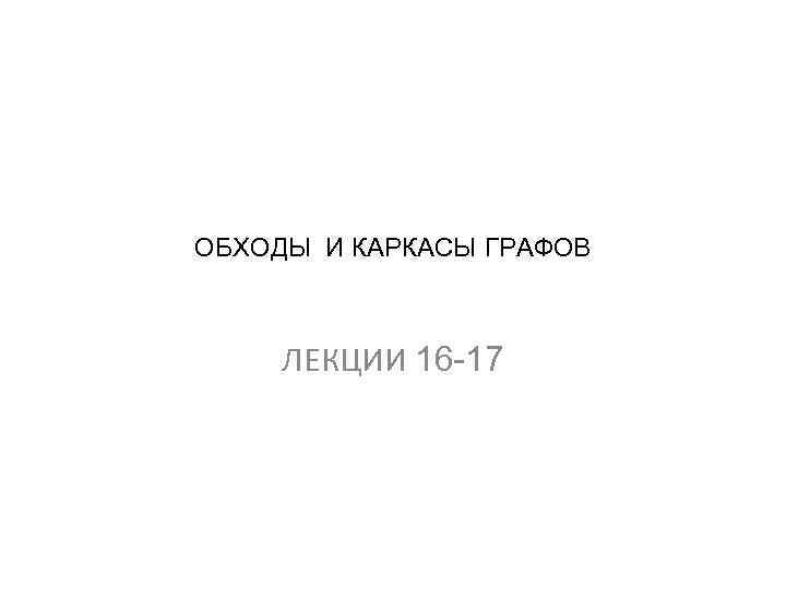 ОБХОДЫ И КАРКАСЫ ГРАФОВ ЛЕКЦИИ 16 -17 