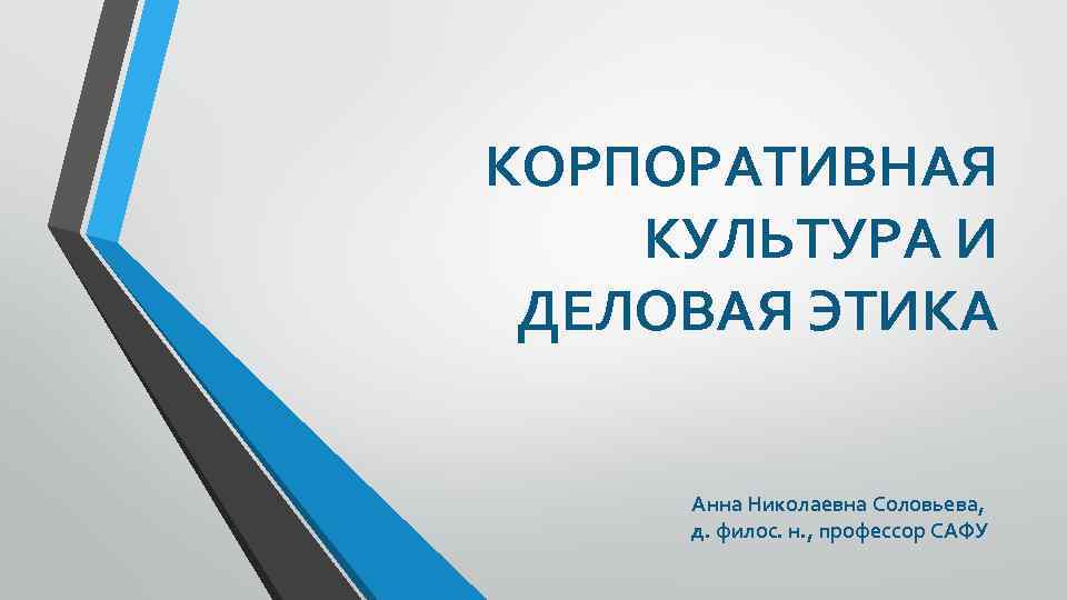 КОРПОРАТИВНАЯ КУЛЬТУРА И ДЕЛОВАЯ ЭТИКА Анна Николаевна Соловьева, д. филос. н. , профессор САФУ