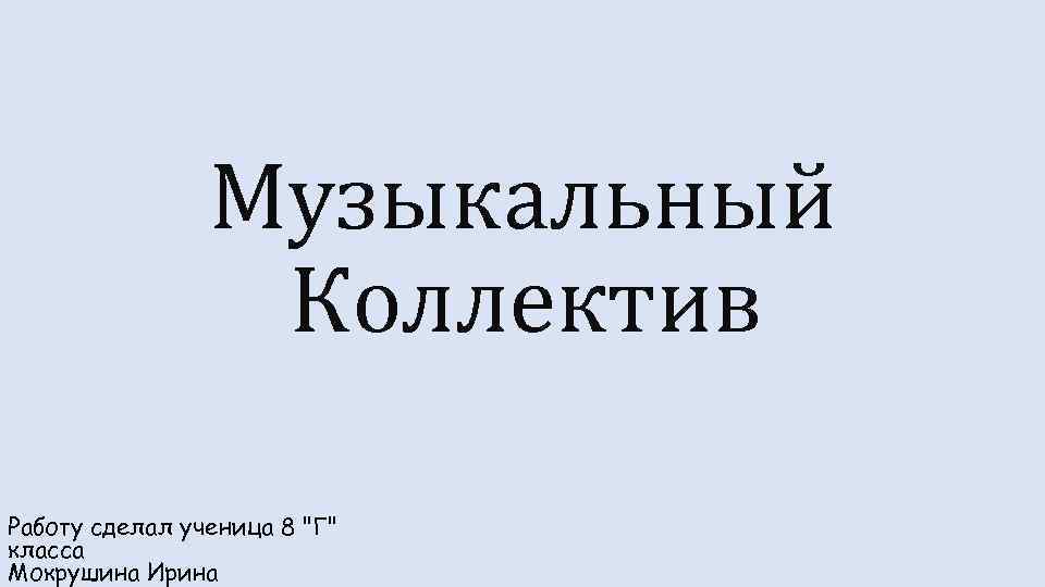 Музыкальный Коллектив Работу сделал ученица 8 "Г" класса Мокрушина Ирина 