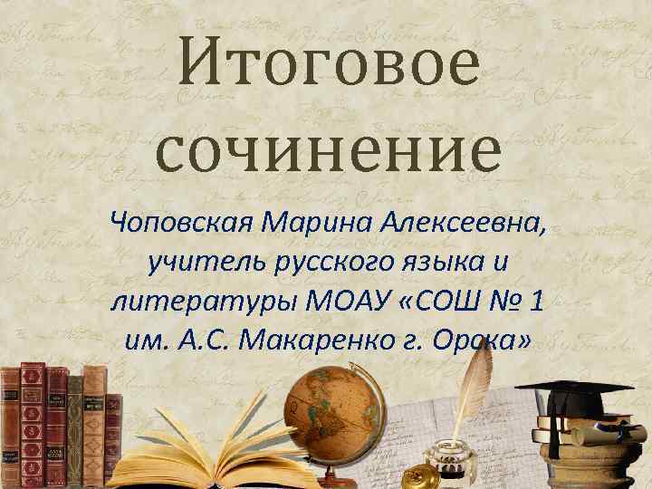 Итоговое сочинение Чоповская Марина Алексеевна, учитель русского языка и литературы МОАУ «СОШ № 1