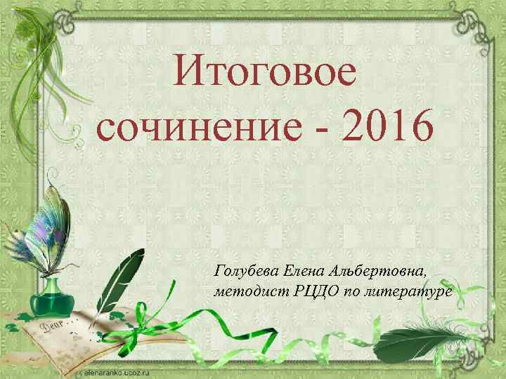 Итоговое сочинение - 2016 Голубева Елена Альбертовна, методист РЦДО по литературе 