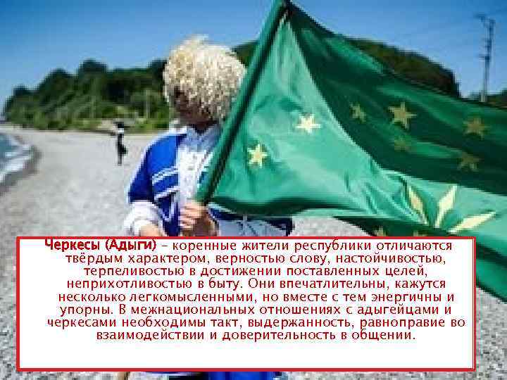 Черкесы (Адыги) – коренные жители республики отличаются твёрдым характером, верностью слову, настойчивостью, терпеливостью в