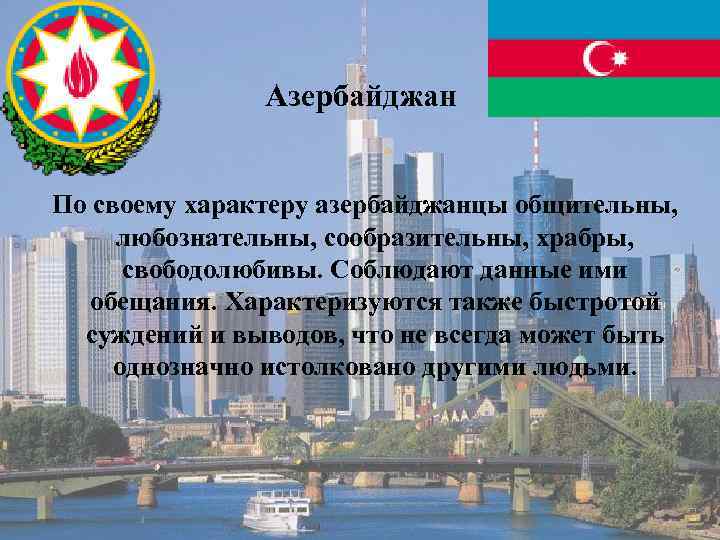 Азербайджан По своему характеру азербайджанцы общительны, любознательны, сообразительны, храбры, свободолюбивы. Соблюдают данные ими обещания.