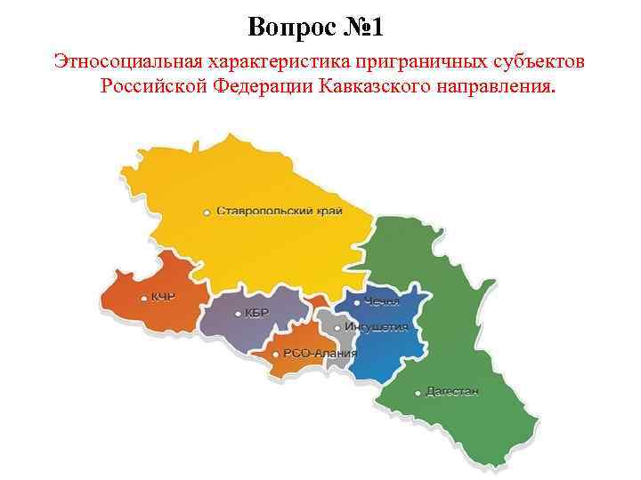 Вопрос № 1 Этносоциальная характеристика приграничных субъектов Российской Федерации Кавказского направления. 