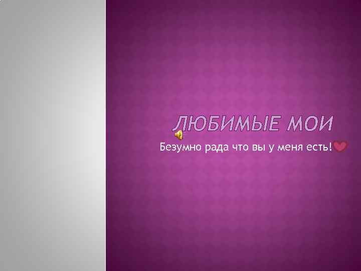 ЛЮБИМЫЕ МОИ Безумно рада что вы у меня есть! 