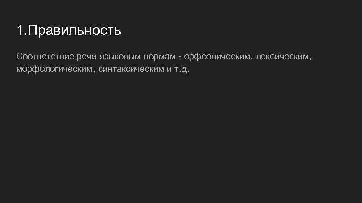 1. Правильность Соответствие речи языковым нормам - орфоэпическим, лексическим, морфологическим, синтаксическим и т. д.