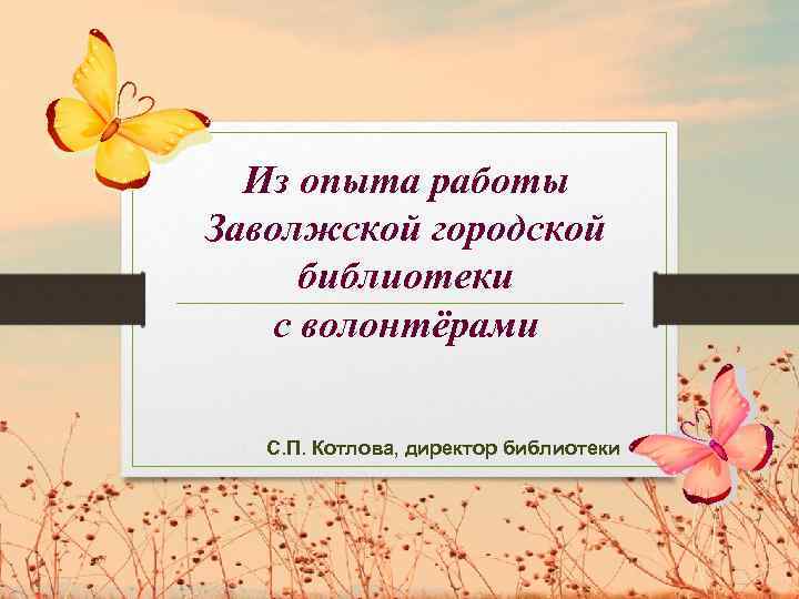 Из опыта работы Заволжской городской библиотеки с волонтёрами С. П. Котлова, директор библиотеки 