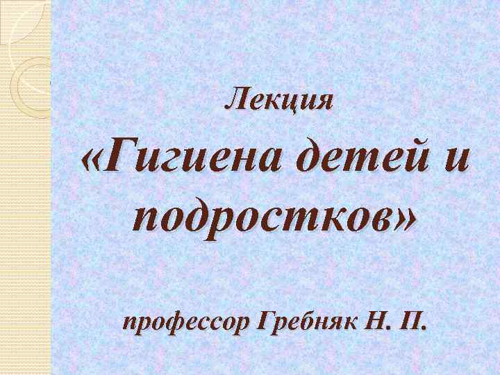 Лекция «Гигиена детей и подростков» профессор Гребняк Н. П. 