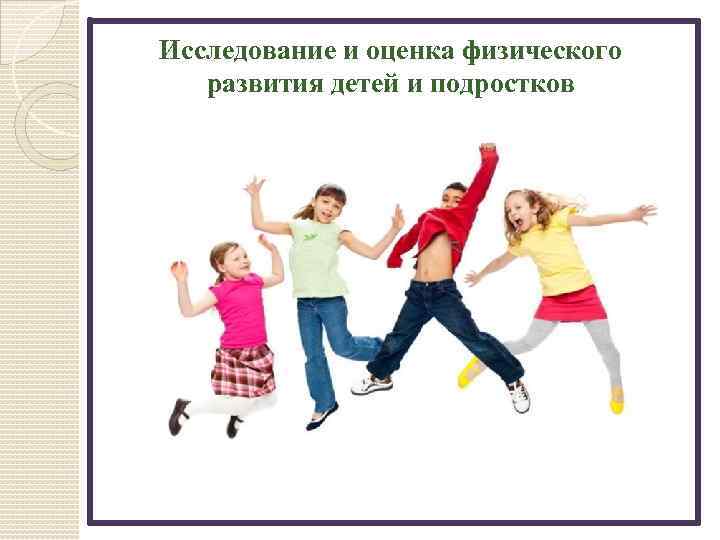 Исследование и оценка физического развития детей и подростков 