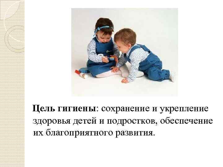 Цель гигиены: сохранение и укрепление здоровья детей и подростков, обеспечение их благоприятного развития. 