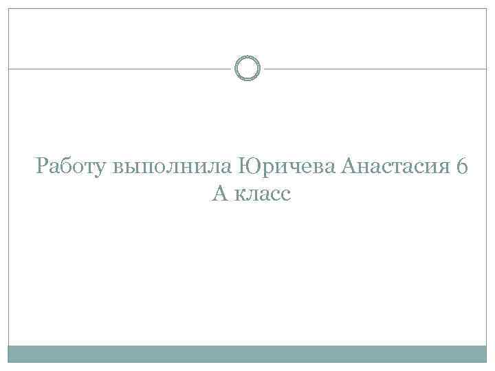 Работу выполнила Юричева Анастасия 6 А класс 