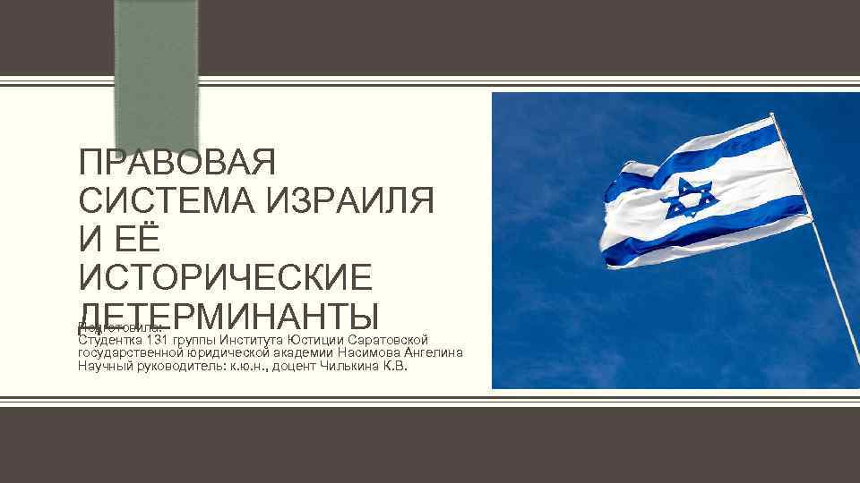 ПРАВОВАЯ СИСТЕМА ИЗРАИЛЯ И ЕЁ ИСТОРИЧЕСКИЕ ДЕТЕРМИНАНТЫ Подготовила: Студентка 131 группы Института Юстиции Саратовской