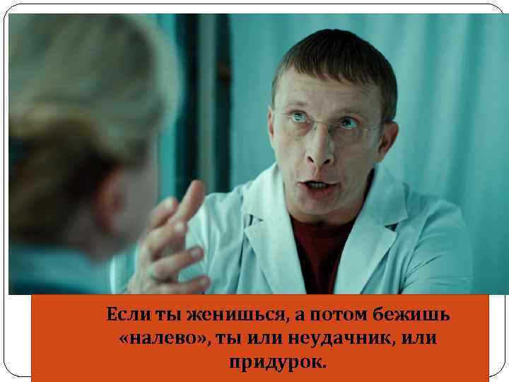 Если ты женишься, а потом бежишь «налево» , ты или неудачник, или придурок. 