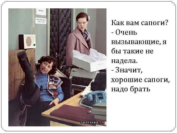 Как вам сапоги? - Очень вызывающие, я бы такие не надела. - Значит, хорошие