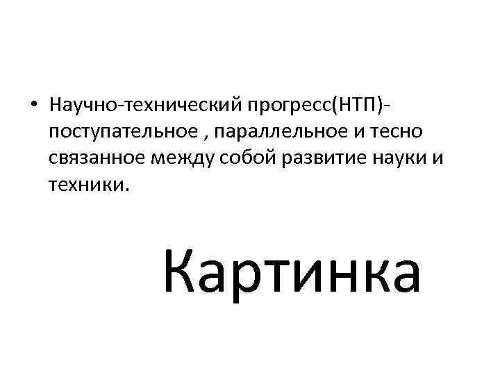  • Научно-технический прогресс(НТП)поступательное , параллельное и тесно связанное между собой развитие науки и