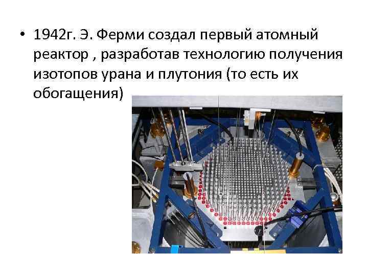  • 1942 г. Э. Ферми создал первый атомный реактор , разработав технологию получения