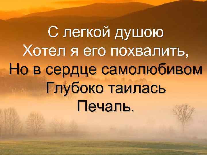 С легкой душою Хотел я его похвалить, Но в сердце самолюбивом Глубоко таилась Печаль.