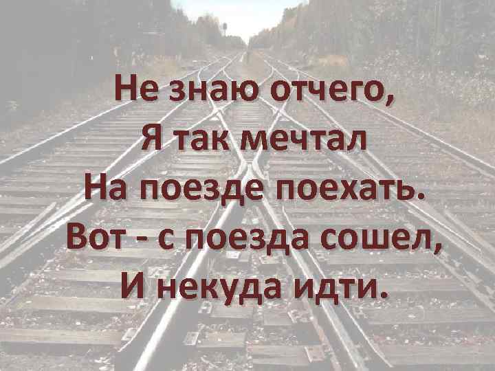 Не знаю отчего, Я так мечтал На поезде поехать. Вот - с поезда сошел,