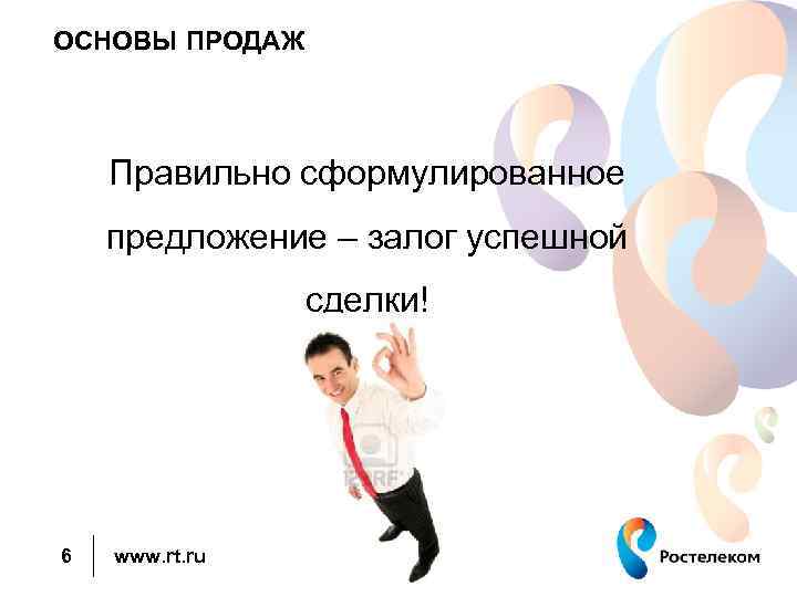 ОСНОВЫ ПРОДАЖ Правильно сформулированное предложение – залог успешной сделки! 6 www. rt. ru 