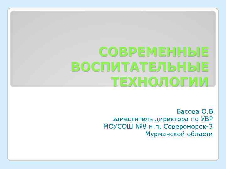 СОВРЕМЕННЫЕ ВОСПИТАТЕЛЬНЫЕ ТЕХНОЛОГИИ Басова О. В. заместитель директора по УВР МОУСОШ № 8 н.