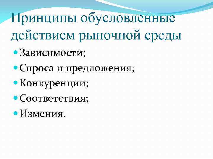 Принципы обусловленные действием рыночной среды Зависимости; Спроса и предложения; Конкуренции; Соответствия; Измения. 