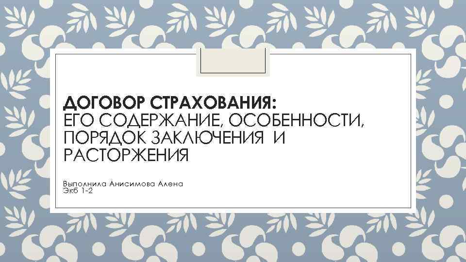 ДОГОВОР СТРАХОВАНИЯ: ЕГО СОДЕРЖАНИЕ, ОСОБЕННОСТИ, ПОРЯДОК ЗАКЛЮЧЕНИЯ И РАСТОРЖЕНИЯ Выполнила Анисимова Алена Экб 1