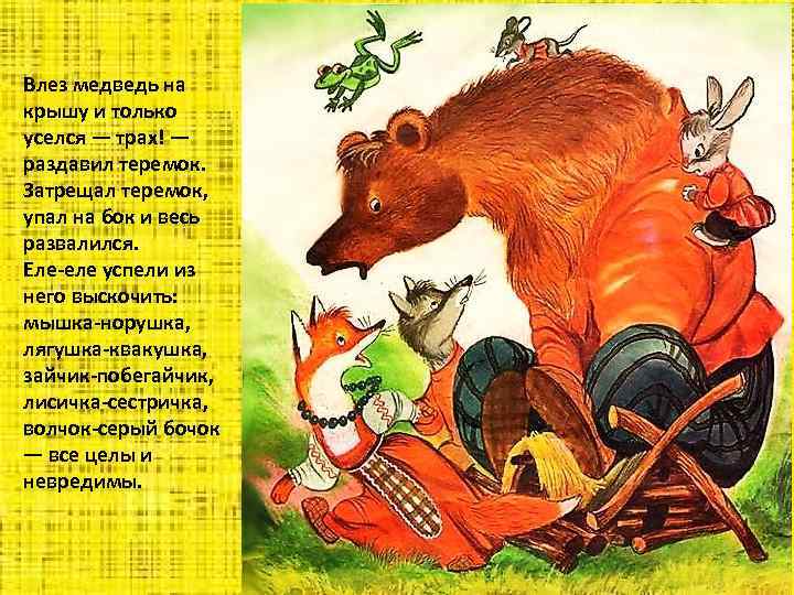 Влез медведь на крышу и только уселся — трах! — раздавил теремок. Затрещал теремок,