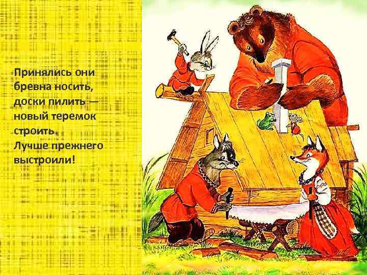 Принялись они бревна носить, доски пилить — новый теремок строить. Лучше прежнего выстроили! 