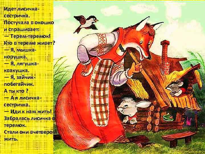 Идет лисичкасестричка. Постучала в окошко и спрашивает: — Терем-теремок! Кто в тереме живет? —